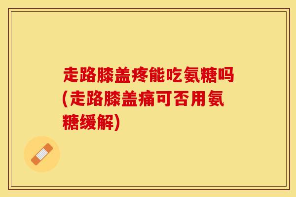 走路膝盖疼能吃氨糖吗(走路膝盖痛可否用氨糖缓解) 走路膝盖疼能吃氨糖吗(走路膝盖痛可否用氨糖缓解)