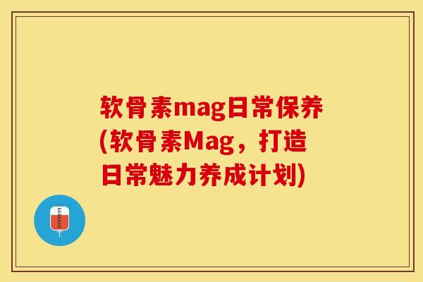 软骨素mag日常保养(软骨素Mag，打造日常魅力养成计划)