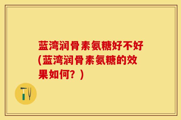 蓝湾润骨素氨糖好不好(蓝湾润骨素氨糖的效果如何？)