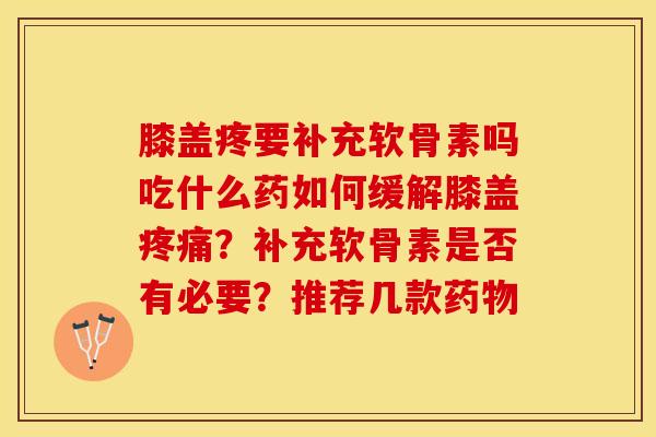 膝盖疼要补充软骨素吗吃什么药如何缓解膝盖疼痛？补充软骨素是否有必要？推荐几款药物