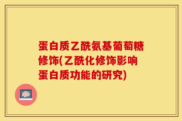 蛋白质乙酰氨基葡萄糖修饰(乙酰化修饰影响蛋白质功能的研究)
