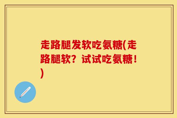 走路腿发软吃氨糖(走路腿软？试试吃氨糖！)