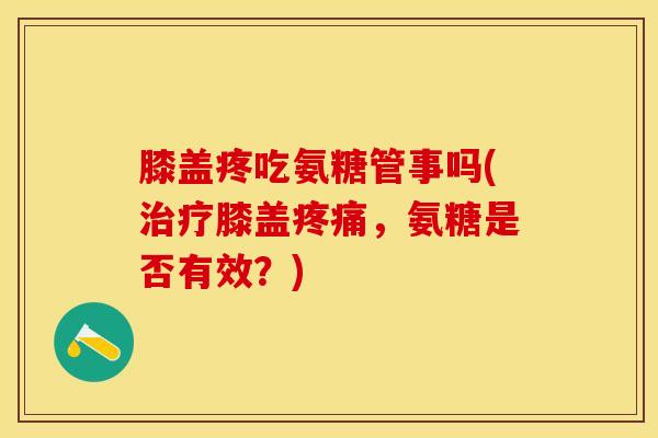 膝盖疼吃氨糖管事吗(治疗膝盖疼痛，氨糖是否有效？)