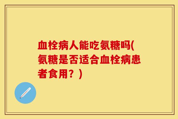血栓病人能吃氨糖吗(氨糖是否适合血栓病患者食用？)