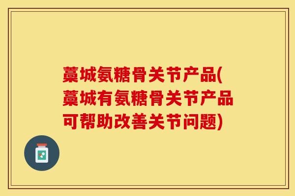 藁城氨糖骨关节产品(藁城有氨糖骨关节产品可帮助改善关节问题)