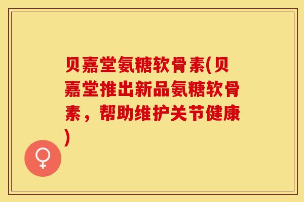 贝嘉堂氨糖软骨素(贝嘉堂推出新品氨糖软骨素,帮助维护关节健康) 贝嘉堂氨糖软骨素(贝嘉堂推出新品氨糖软骨素,帮助维护关节健康)