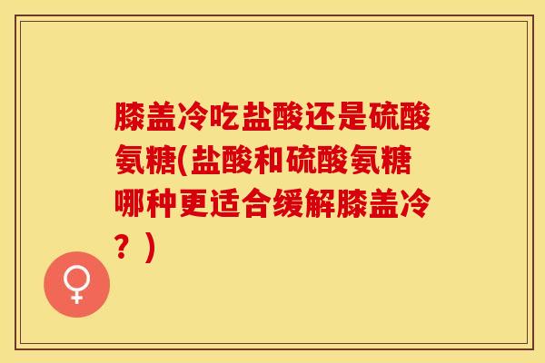 膝盖冷吃盐酸还是硫酸氨糖(盐酸和硫酸氨糖哪种更适合缓解膝盖冷？)