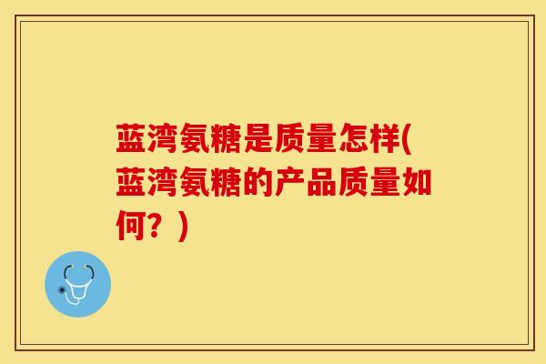 蓝湾氨糖是质量怎样(蓝湾氨糖的产品质量如何？)