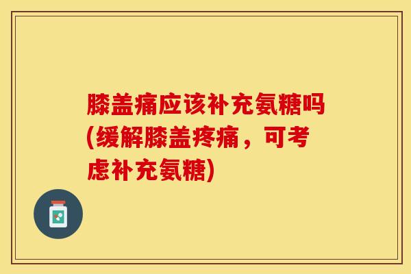 膝盖痛应该补充氨糖吗(缓解膝盖疼痛，可考虑补充氨糖)