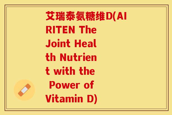 艾瑞泰氨糖维D(AIRITEN The Joint Health Nutrient with the Power of Vitamin D)