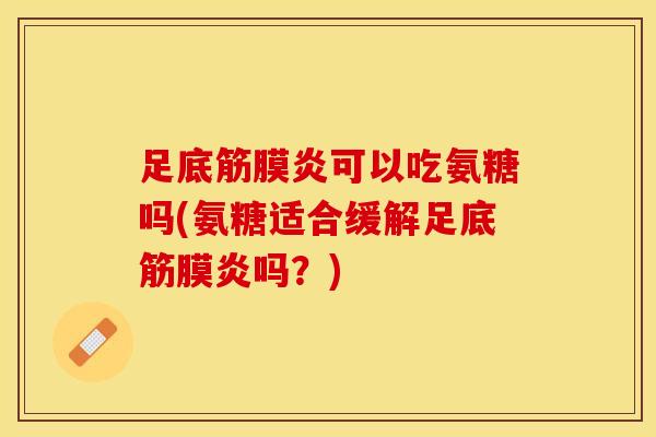 足底筋膜炎可以吃氨糖吗(氨糖适合缓解足底筋膜炎吗？)