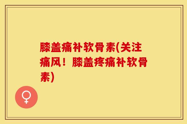 膝盖痛补软骨素(关注!膝盖补软骨素) 膝盖痛补软骨素(关注!膝盖补软骨素)