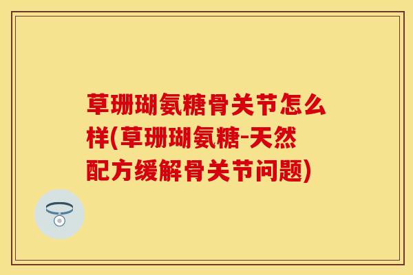 草珊瑚氨糖骨关节怎么样(草珊瑚氨糖-天然配方缓解骨关节问题)