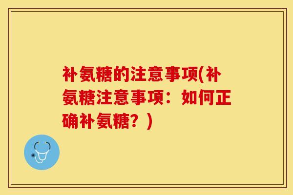补氨糖的注意事项(补氨糖注意事项:如何正确补氨糖?) 补氨糖的注意事项(补氨糖注意事项:如何正确补氨糖?)