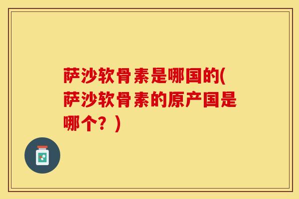 萨沙软骨素是哪国的(萨沙软骨素的原产国是哪个？)