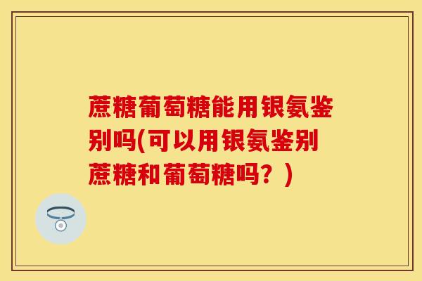 蔗糖葡萄糖能用银氨鉴别吗(可以用银氨鉴别蔗糖和葡萄糖吗？)