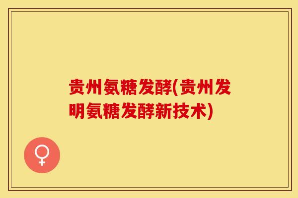 贵州氨糖发酵(贵州发明氨糖发酵新技术)