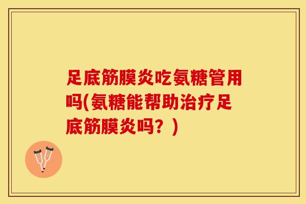 足底筋膜炎吃氨糖管用吗(氨糖能帮助治疗足底筋膜炎吗？)