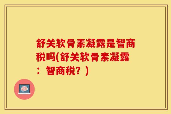 舒关软骨素凝露是智商税吗(舒关软骨素凝露：智商税？)