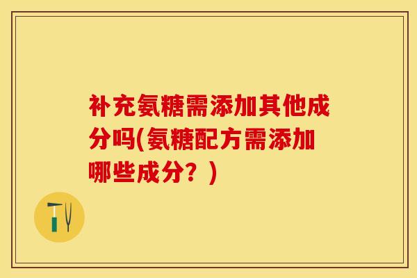 补充氨糖需添加其他成分吗(氨糖配方需添加哪些成分?) 补充氨糖需添加其他成分吗(氨糖配方需添加哪些成分?)
