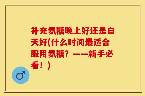 补充氨糖晚上好还是白天好(什么时间最适合服用氨糖？——新手必看！)