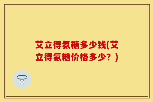艾立得氨糖多少钱(艾立得氨糖价格多少？)
