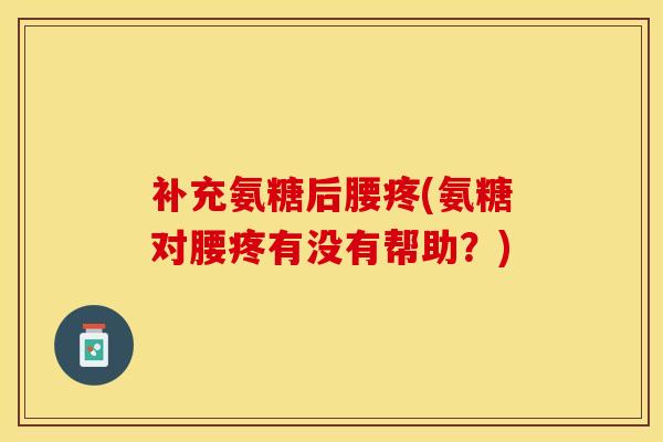 补充氨糖后腰疼(氨糖对腰疼有没有帮助？)
