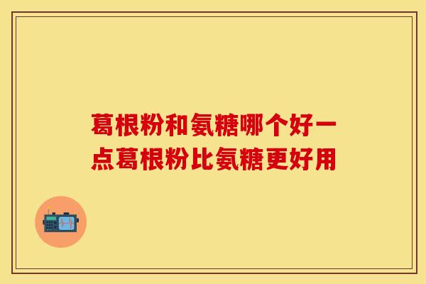 葛根粉和氨糖哪个好一点葛根粉比氨糖更好用