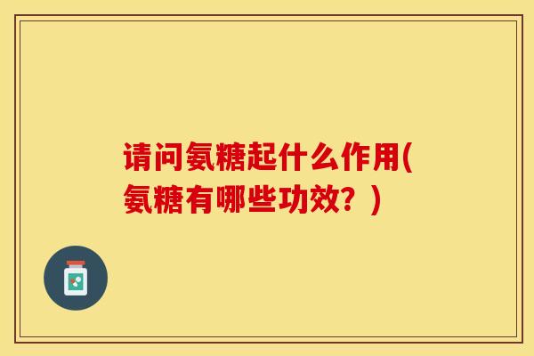 请问氨糖起什么作用(氨糖有哪些功效？)