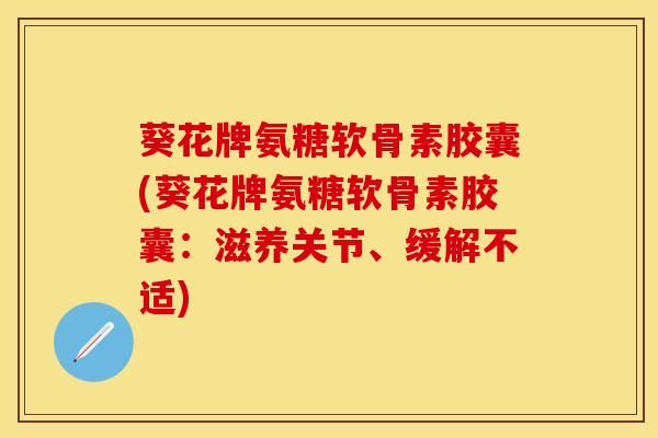 葵花牌氨糖软骨素胶囊(葵花牌氨糖软骨素胶囊：滋养关节、缓解不适)