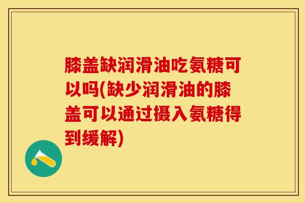 膝盖缺润滑油吃氨糖可以吗(缺少润滑油的膝盖可以通过摄入氨糖得到缓解)