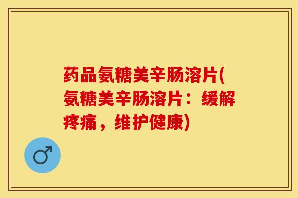 药品氨糖美辛肠溶片(氨糖美辛肠溶片：缓解疼痛，维护健康)