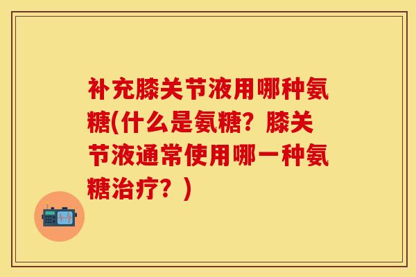 补充膝关节液用哪种氨糖(什么是氨糖?膝关节液通常使用哪一种氨糖?) 补充膝关节液用哪种氨糖(什么是氨糖?膝关节液通常使用哪一种氨糖?)