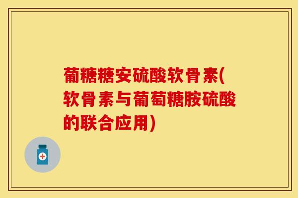 葡糖糖安硫酸软骨素(软骨素与葡萄糖胺硫酸的联合应用) 葡糖糖安硫酸软骨素(软骨素与葡萄糖胺硫酸的联合应用)