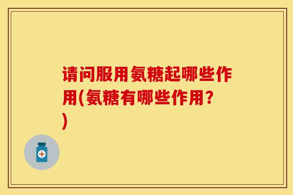 请问服用氨糖起哪些作用(氨糖有哪些作用？)