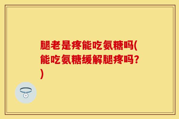 腿老是疼能吃氨糖吗(能吃氨糖缓解腿疼吗？)