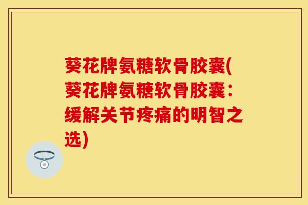葵花牌氨糖软骨胶囊(葵花牌氨糖软骨胶囊：缓解关节疼痛的明智之选)
