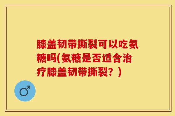 膝盖韧带撕裂可以吃氨糖吗(氨糖是否适合治疗膝盖韧带撕裂？)