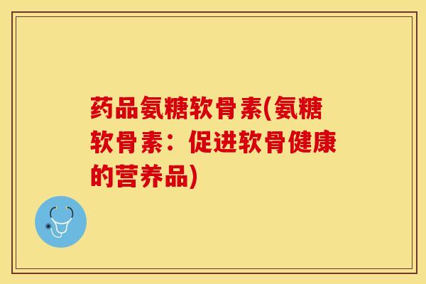 药品氨糖软骨素(氨糖软骨素:促进软骨健康的营养品) 药品氨糖软骨素(氨糖软骨素:促进软骨健康的营养品)