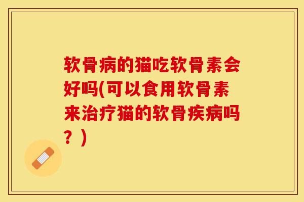 软骨病的猫吃软骨素会好吗(可以食用软骨素来治疗猫的软骨疾病吗？)