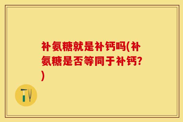 补氨糖就是补钙吗(补氨糖是否等同于补钙？)