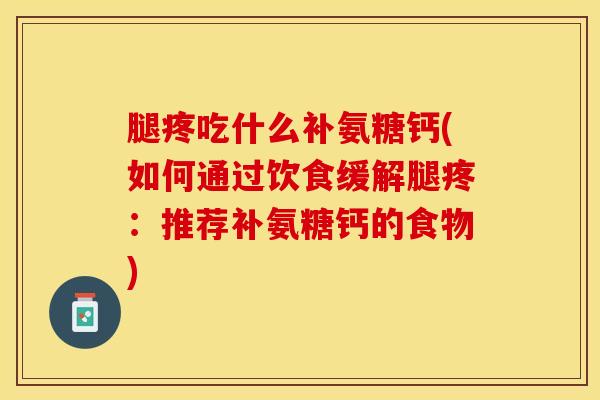 腿疼吃什么补氨糖钙(如何通过饮食缓解腿疼：推荐补氨糖钙的食物)