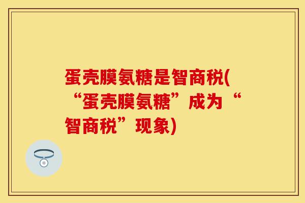 蛋壳膜氨糖是智商税(“蛋壳膜氨糖”成为“智商税”现象)