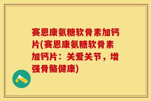 赛恩康氨糖软骨素加钙片(赛恩康氨糖软骨素加钙片：关爱关节，增强骨骼健康)