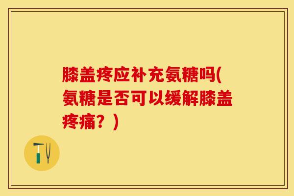 膝盖疼应补充氨糖吗(氨糖是否可以缓解膝盖?) 膝盖疼应补充氨糖吗(氨糖是否可以缓解膝盖?)