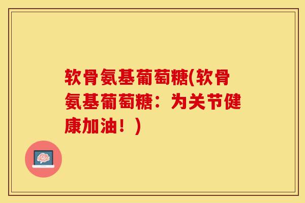 软骨氨基葡萄糖(软骨氨基葡萄糖：为关节健康加油！)