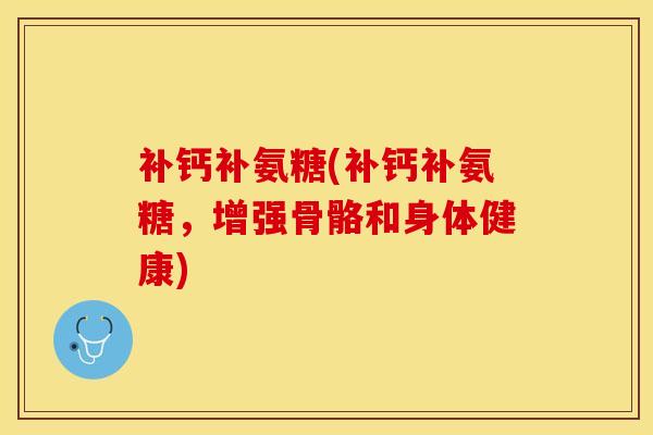 补钙补氨糖(补钙补氨糖，增强骨骼和身体健康)