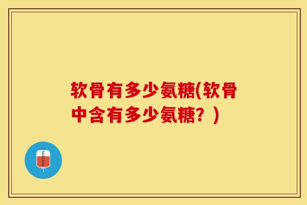 软骨有多少氨糖(软骨中含有多少氨糖?) 软骨有多少氨糖(软骨中含有多少氨糖?)