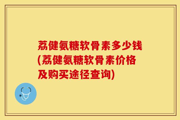 荔健氨糖软骨素多少钱(荔健氨糖软骨素价格及购买途径查询)