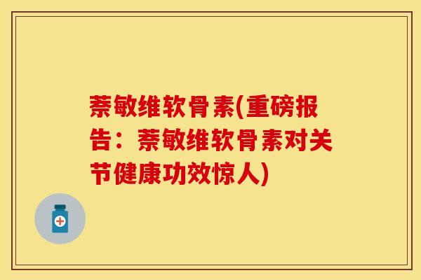 萘敏维软骨素(重磅报告：萘敏维软骨素对关节健康功效惊人)
